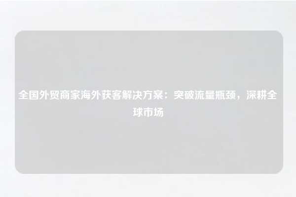 全国外贸商家海外获客解决方案:突破流量瓶颈,深耕全球市场