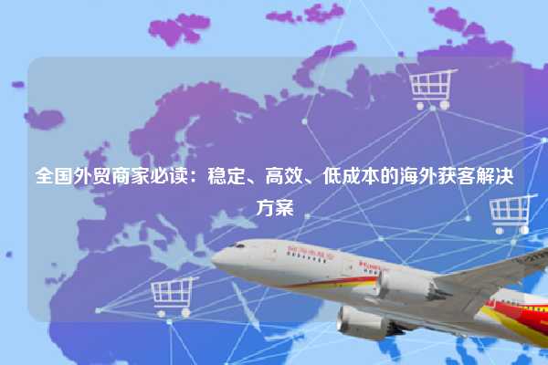 全国外贸商家必读:稳定、高效、低成本的海外获客解决方案