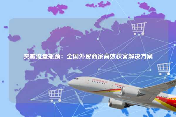 突破流量瓶颈:全国外贸商家高效获客解决方案