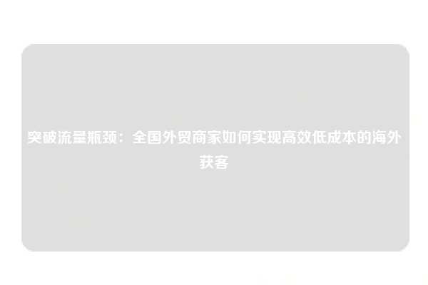 突破流量瓶颈:全国外贸商家如何实现高效低成本的海外获客