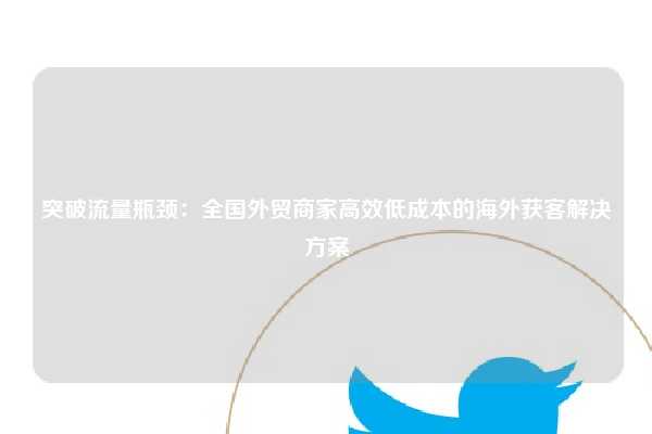 突破流量瓶颈:全国外贸商家高效低成本的海外获客解决方案