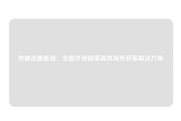 突破流量瓶颈：全国外贸商家高效海外获客解决方案