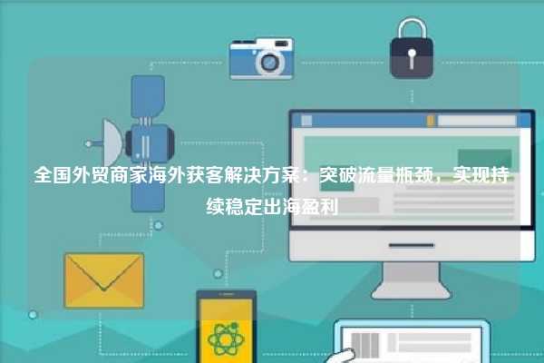 全国外贸商家海外获客解决方案：突破流量瓶颈，实现持续稳定出海盈利