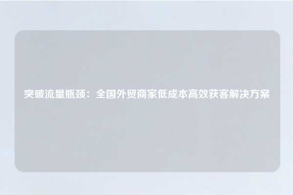 突破流量瓶颈:全国外贸商家低成本高效获客解决方案