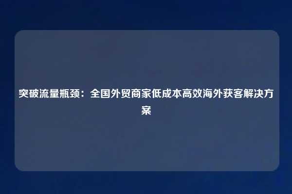 突破流量瓶颈：全国外贸商家低成本高效海外获客解决方案