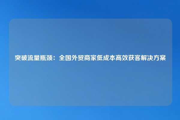 突破流量瓶颈：全国外贸商家低成本高效获客解决方案