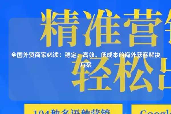 全国外贸商家必读:稳定、高效、低成本的海外获客解决方案