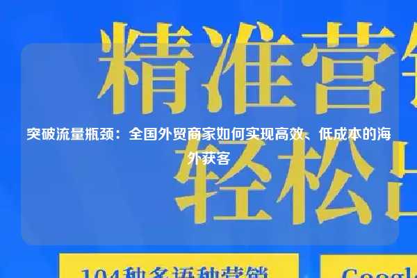 突破流量瓶颈：全国外贸商家如何实现高效、低成本的海外获客