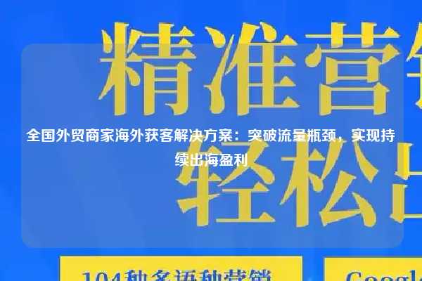 全国外贸商家海外获客解决方案：突破流量瓶颈，实现持续出海盈利