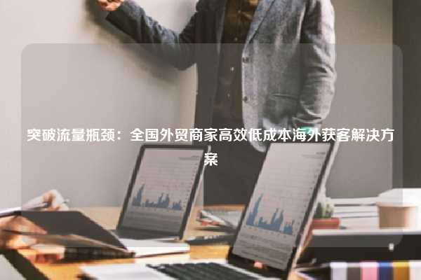 突破流量瓶颈：全国外贸商家高效低成本海外获客解决方案