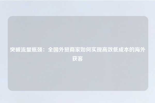 突破流量瓶颈:全国外贸商家如何实现高效低成本的海外获客