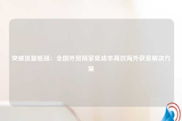 突破流量瓶颈:全国外贸商家低成本高效海外获客解决方案
