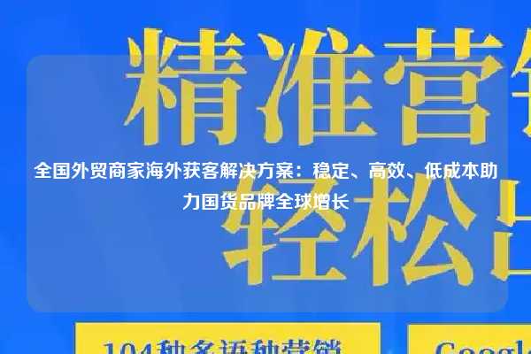 全国外贸商家海外获客解决方案：稳定、高效、低成本助力国货品牌全球增长