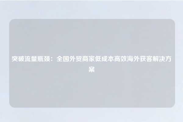 突破流量瓶颈:全国外贸商家低成本高效海外获客解决方案