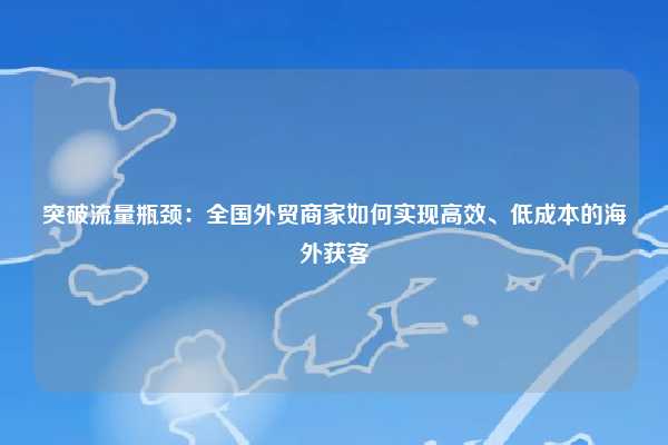 突破流量瓶颈:全国外贸商家如何实现高效、低成本的海外获客