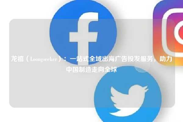 龙禧(Loongseeker):一站式全域出海广告投发服务,助力中国制造走向全球
