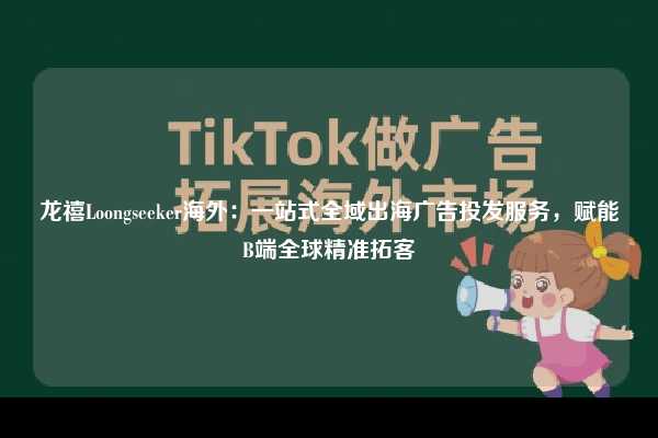龙禧Loongseeker海外:一站式全域出海广告投发服务,赋能B端全球精准拓客