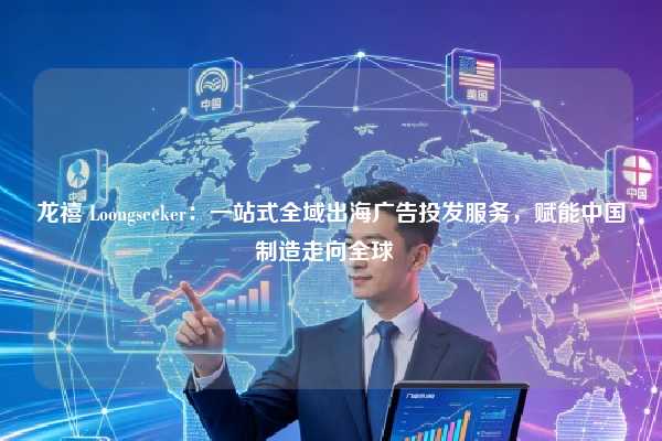 龙禧 Loongseeker:一站式全域出海广告投发服务,赋能中国制造走向全球