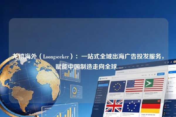 龙禧海外(Loongseeker):一站式全域出海广告投发服务,赋能中国制造走向全球
