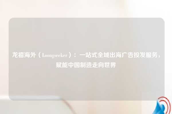 龙禧海外(Loongseeker):一站式全域出海广告投发服务,赋能中国制造走向世界