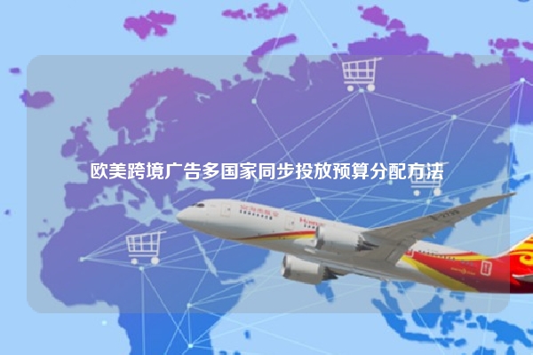 欧美跨境广告多国家同步投放预算分配方法