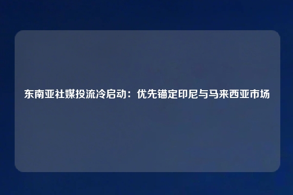 东南亚社媒投流冷启动：优先锚定印尼与马来西亚市场