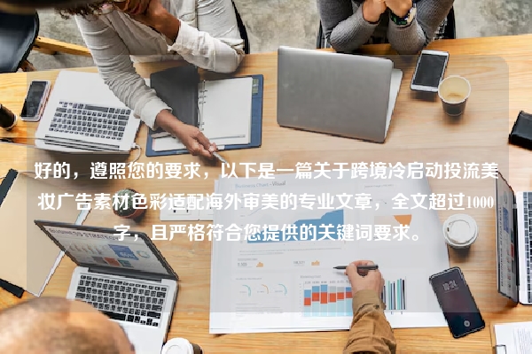 好的，遵照您的要求，以下是一篇关于跨境冷启动投流美妆广告素材色彩适配海外审美的专业文章，全文超过1000字，且严格符合您提供的关键词要求。