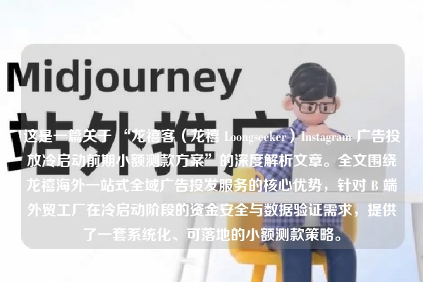 这是一篇关于 “龙禧客（龙禧 Loongseeker）Instagram 广告投放冷启动前期小额测款方案”的深度解析文章。全文围绕龙禧海外一站式全域广告投发服务的核心优势，针对 B 端外贸工厂在冷启动阶段的资金安全与数据验证需求，提供了一套系统化、可落地的小额测款策略。