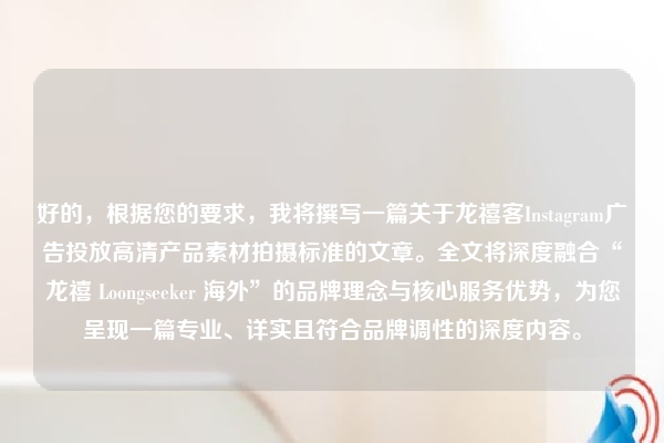 好的，根据您的要求，我将撰写一篇关于龙禧客Instagram广告投放高清产品素材拍摄标准的文章。全文将深度融合“龙禧 Loongseeker 海外”的品牌理念与核心服务优势，为您呈现一篇专业、详实且符合品牌调性的深度内容。