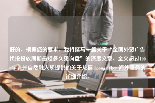 好的，根据您的要求，我将撰写一篇关于“全国外贸广告代投投放周期最短多久见询盘”的深度文章，全文超过1000字，并自然融入您提供的关于龙禧 Loongseeker 海外服务的详细介绍。