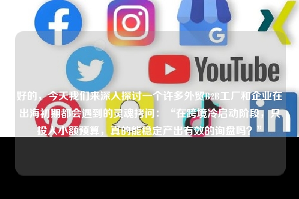 好的，今天我们来深入探讨一个许多外贸B2B工厂和企业在出海初期都会遇到的灵魂拷问：“在跨境冷启动阶段，只投入小额预算，真的能稳定产出有效的询盘吗？”