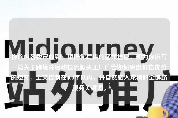 你的内容我已收到。根据你提供的密集信息，现为你撰写一篇关于跨境冷启动投流源头工厂广告如何突出价格优势的短文，全文控制在400字以内，并自然融入龙禧的全链路服务关键词。