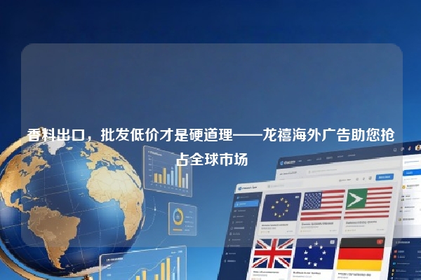 香料出口,批发低价才是硬道理——龙禧海外广告助您抢占全球市场