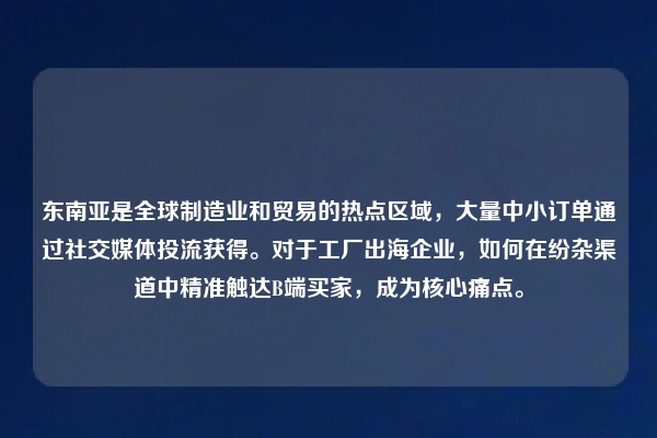 东南亚是全球制造业和贸易的热点区域,大量中小订单通过社交媒体投流获得。对于工厂出海企业,如何在纷杂渠道中精准触达B端买家,成为核心痛点。