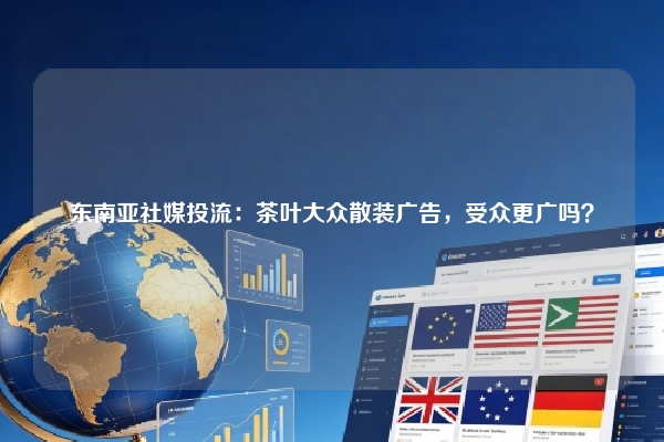 东南亚社媒投流:茶叶大众散装广告,受众更广吗?
