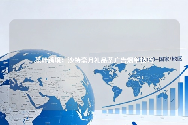 茶叶跨境：沙特斋月礼品茶广告爆单技巧