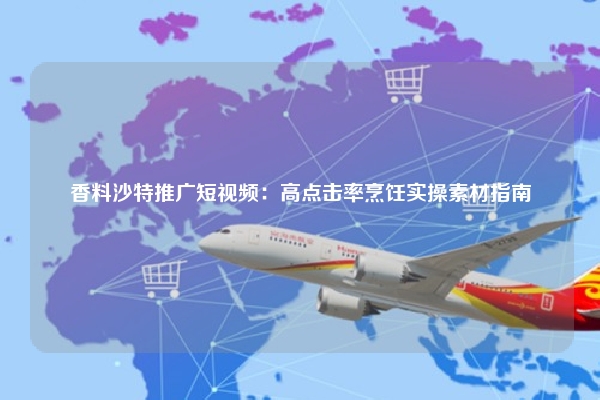 香料沙特推广短视频:高点击率烹饪实操素材指南