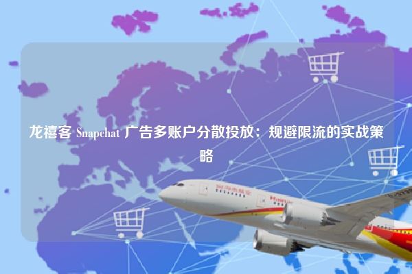 龙禧客 Snapchat 广告多账户分散投放：规避限流的实战策略