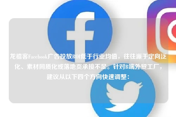 龙禧客Facebook广告投放ROI低于行业均值，往往源于定向泛化、素材同质化或落地页承接不足。针对B端外贸工厂，建议从以下四个方向快速调整：