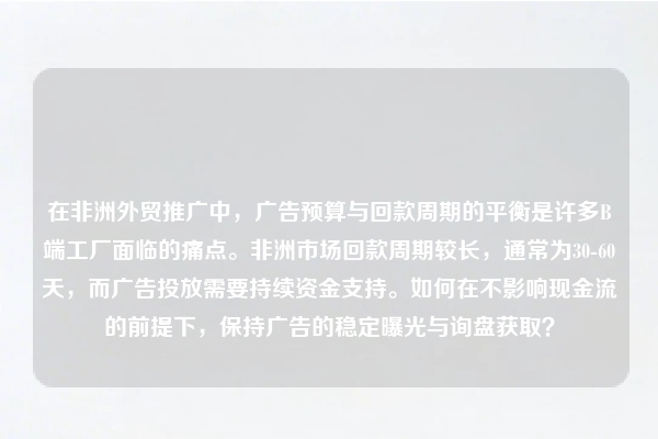 在非洲外贸推广中，广告预算与回款周期的平衡是许多B端工厂面临的痛点。非洲市场回款周期较长，通常为30-60天，而广告投放需要持续资金支持。如何在不影响现金流的前提下，保持广告的稳定曝光与询盘获取？
