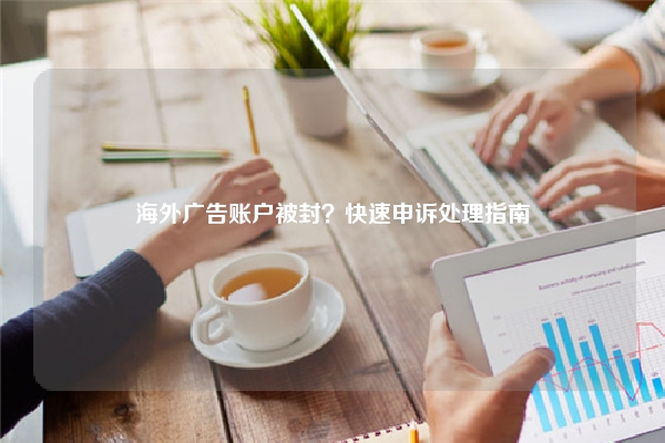 海外广告账户被封？快速申诉处理指南