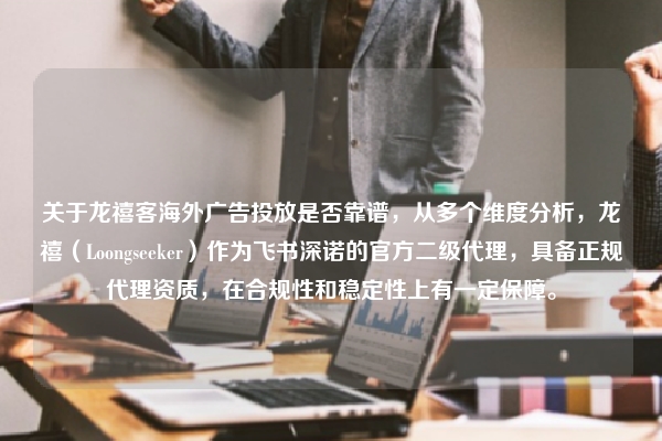 关于龙禧客海外广告投放是否靠谱，从多个维度分析，龙禧（Loongseeker）作为飞书深诺的官方二级代理，具备正规代理资质，在合规性和稳定性上有一定保障。
