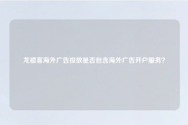 龙禧客海外广告投放是否包含海外广告开户服务？