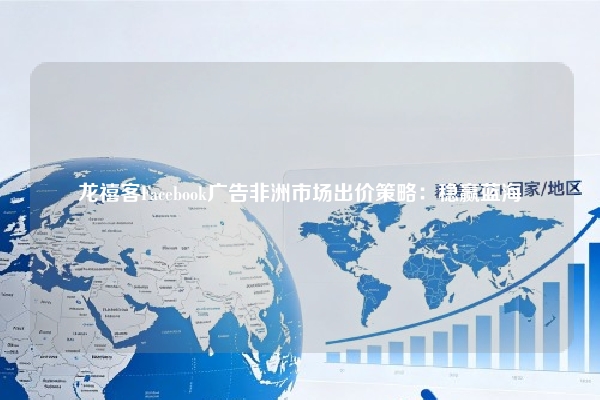 龙禧客Facebook广告非洲市场出价策略:稳赢蓝海