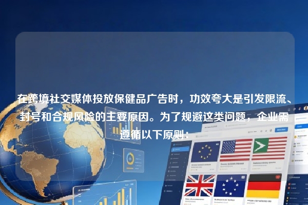 在跨境社交媒体投放保健品广告时,功效夸大是引发限流、封号和合规风险的主要原因。为了规避这类问题,企业需遵循以下原则: