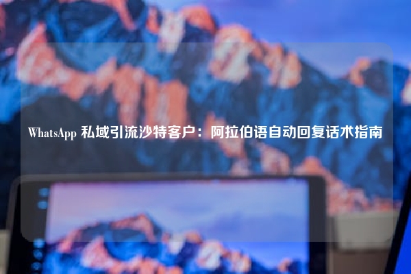 WhatsApp 私域引流沙特客户：阿拉伯语自动回复话术指南