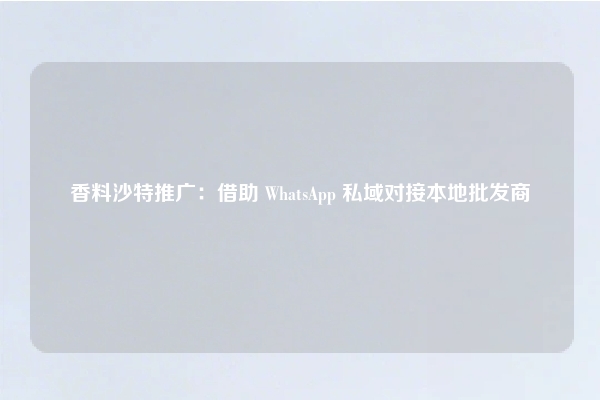 香料沙特推广：借助 WhatsApp 私域对接本地批发商