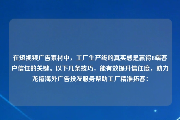 在短视频广告素材中，工厂生产线的真实感是赢得B端客户信任的关键。以下几条技巧，能有效提升信任度，助力龙禧海外广告投发服务帮助工厂精准拓客：