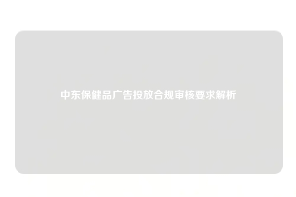 中东保健品广告投放合规审核要求解析