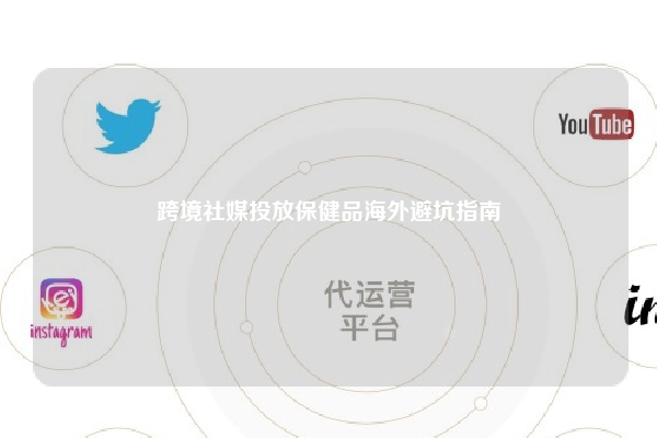 跨境社媒投放保健品海外避坑指南